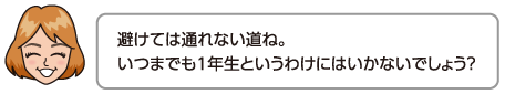 避けては通れない道ね。いつまでも1年生というわけにはいかないでしょう？