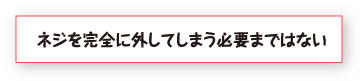 ネジを完全に外してしまう必要まではない