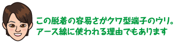 この脱着の容易さがクワ型端子のウリ。アース線に使われる理由でもあります