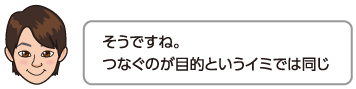 そうですね。つなぐのが目的というイミでは同じ