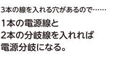 3本の線を入れる穴があるので…1本の電源線と2本の分岐線を入れれば電源分岐になる。