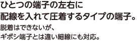 ひとつの端子の左右に配線を入れて圧着するタイプの端子。脱着はできないが、ギボシ端子とは違い細線にも対応。