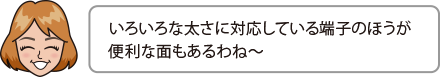 いろいろな太さに対応している端子のほうが便利な面もあるわね〜