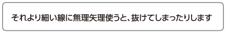 それより細い線に無理矢理使うと、抜けてしまったりします