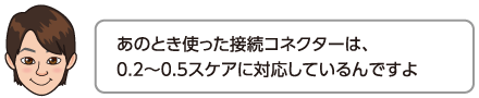 あのとき使った接続コネクターは、0.2〜0.5スケアに対応しているんですよ