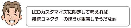 LEDカスタマイズに限定して考えれば接続コネクターのほうが重宝しそうだなぁ