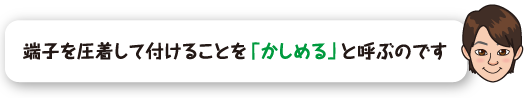 端子を圧着して付けることを「かしめる」と呼ぶのです