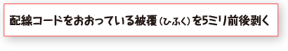 配線コードをおおっている被覆（ひふく）を5ミリ前後剥く