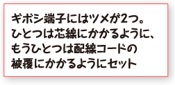 ギボシ端子にはツメが２つ。ひとつは芯線にかかるように、もうひとつは配線コードの被覆にかかるようにセット