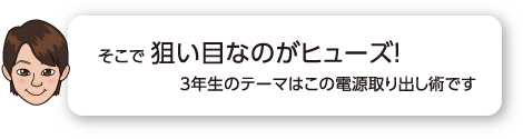 そこで 狙い目なのがヒューズ！3年生のテーマはこの電源取り出し術です