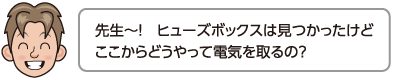 先生〜！ヒューズボックスは見つかったけどここからどうやって電気を取るの？