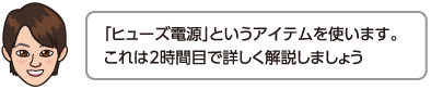 「ヒューズ電源」というアイテムを使います。これは2時間目で詳しく解説しましょう