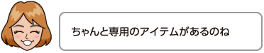 ちゃんと専用のアイテムがあるのね