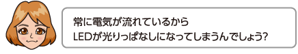 常に電気が流れているからLEDが光りっぱなしになってしまうんでしょう？