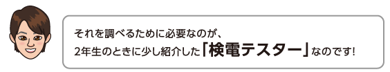 それを調べるために必要なのが、2年生のときに少し紹介した「検電テスター」なのです！