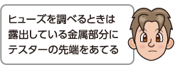 ヒューズを調べるときは露出している金属部分にテスターの先端をあてる