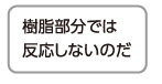 樹脂部分では反応しないのだ