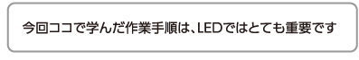 今回ココで学んだ作業手順は、ＬＥＤではとても重要です