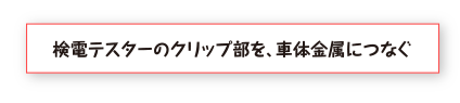 検電テスターのクリップ部を車体金属につなぐ