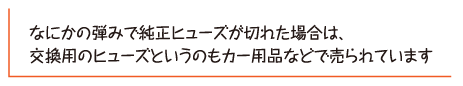 なにかの弾みで純正ヒューズが切れた場合は、交換用のヒューズというのもカー用品などで売られています