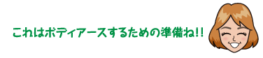 これはボディアースするための準備ね！！