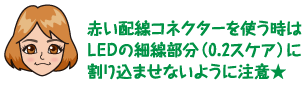 赤い配線コネクターを使う時はＬＥＤの細線部分（0.2スケア）に割り込ませないように注意★