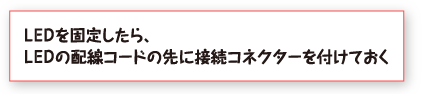 ＬＥＤを固定したら、ＬＥＤの配線コードの先に接続コネクターを付けておく