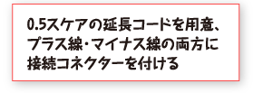 0.5スケアの延長コードを用意、プラス線・マイナス線の両方に接続コネクターを付ける