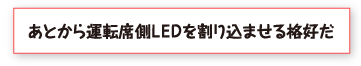 あとから運転席側ＬＥＤを割り込ませる格好だ