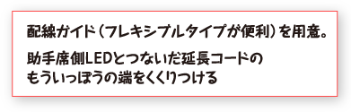 配線ガイド（フレキシブルタイプが便利）を用意。助手席側ＬＥＤとつないだ延長コードのもういっぽうの端をくくりつける