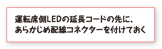 運転席側ＬＥＤの延長コードの先に、あらかじめ配線コネクターを付けておく