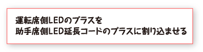 運転席側ＬＥＤのプラスを助手席側ＬＥＤ延長コードのプラスに割り込ませる