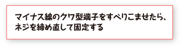 マイナス線のクワ型端子をすべりこませたら、ネジを締め直して固定する