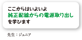 ここからはいよいよ純正配線からの電源取り出しを学びます