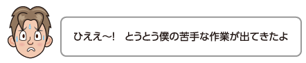 ひええ〜！　とうとう僕の苦手な作業が出てきたよ