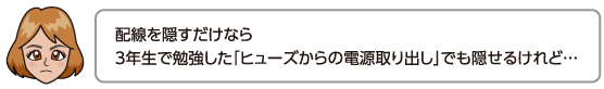 配線を隠すだけなら3年生で勉強した「ヒューズからの電源取り出し」でも隠せるけれど…