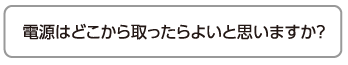 電源はどこから取ったらよいと思いますか？