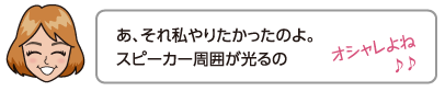 あ、それ私やりたかったのよ。スピーカー周囲が光るの