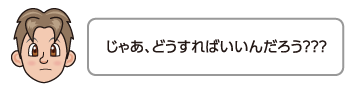 じゃあ、どうすればいいんだろう？？？