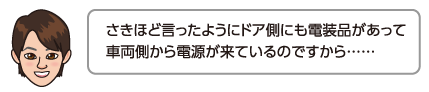 さきほど言ったようにドア側にも電装品があって車両側から電源が来ているのですから……