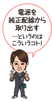 電源を純正配線から取り出す…というのはこういうコト！