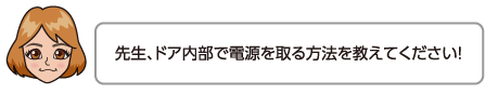 先生、ドア内部で電源を取る方法を教えてください！