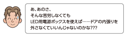 あ、あのさ、そんな苦労しなくてもLED用電源ボックスを使えば……ドアの内張りを外さなくていいんじゃないのかな？？？