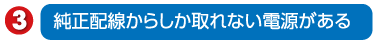 純正配線からしか取れない電源がある