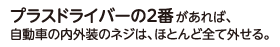 プラスドライバーの2番があれば、自動車の内外装のネジは、ほとんど全て外せる。