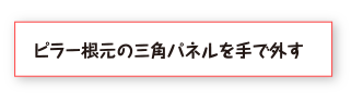 ピラー根元の三角パネルを手で外す