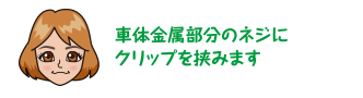 車体金属部分のネジにクリップを挟みます