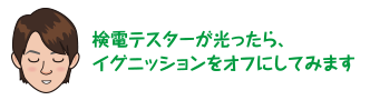 検電テスターが光ったら、イグニッションをオフにしてみます