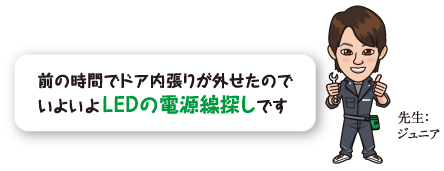 前の時間でドア内張りが外せたのでいよいよLEDの電源線探しです