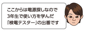 ここからは電源探しなので3年生で使い方を学んだ「検電テスター」の出番です